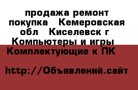 продажа ремонт покупка - Кемеровская обл., Киселевск г. Компьютеры и игры » Комплектующие к ПК   